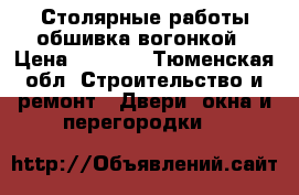 Столярные работы обшивка вогонкой › Цена ­ 1 000 - Тюменская обл. Строительство и ремонт » Двери, окна и перегородки   